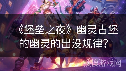 《堡垒之夜》幽灵古堡的幽灵的出没规律？