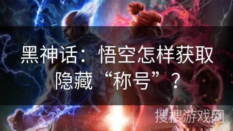 黑神话：悟空怎样获取隐藏“称号”？