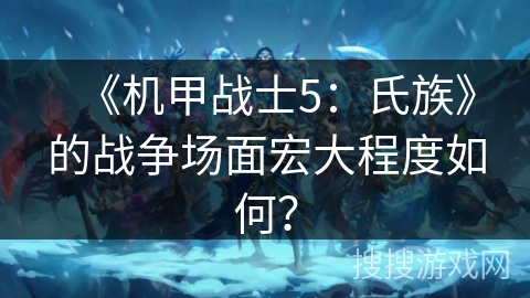 《机甲战士5：氏族》的战争场面宏大程度如何？