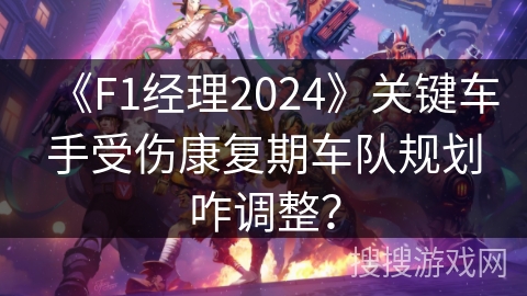 《F1经理2024》关键车手受伤康复期车队规划咋调整? 《F1经理2024》关键车手受伤康复期车队规划咋调整?