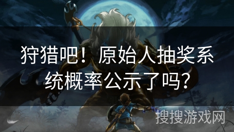 狩猎吧！原始人抽奖系统概率公示了吗？