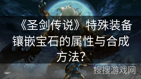 《圣剑传说》特殊装备镶嵌宝石的属性与合成方法? 《圣剑传说》特殊装备镶嵌宝石的属性与合成方法?