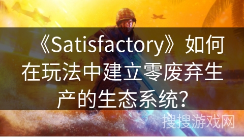 《Satisfactory》如何在玩法中建立零废弃生产的生态系统？