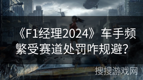 《F1经理2024》车手频繁受赛道处罚咋规避？