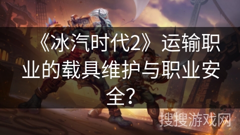 《冰汽时代2》运输职业的载具维护与职业安全？