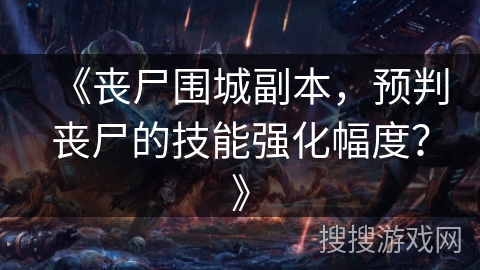 《丧尸围城副本，预判丧尸的技能强化幅度？》