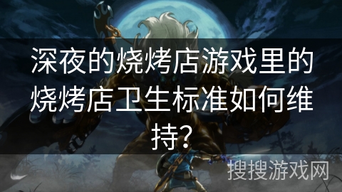 深夜的烧烤店游戏里的烧烤店卫生标准如何维持? 深夜的烧烤店游戏里的烧烤店卫生标准如何维持?