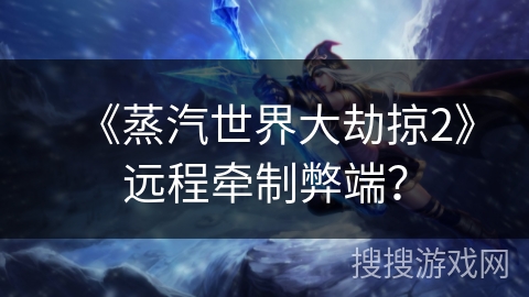 《蒸汽世界大劫掠2》远程牵制弊端？