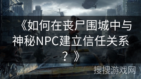 《如何在丧尸围城中与神秘NPC建立信任关系？》