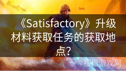 《Satisfactory》升级材料获取任务的获取地点? 《Satisfactory》升级材料获取任务的获取地点?