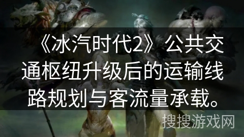 《冰汽时代2》公共交通枢纽升级后的运输线路规划与客流量承载。