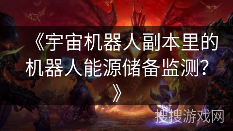 《宇宙机器人副本里的机器人能源储备监测?》 《宇宙机器人副本里的机器人能源储备监测?》