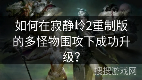 如何在寂静岭2重制版的多怪物围攻下成功升级? 如何在寂静岭2重制版的多怪物围攻下成功升级?