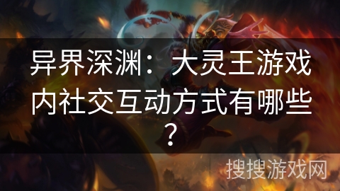 异界深渊：大灵王游戏内社交互动方式有哪些？