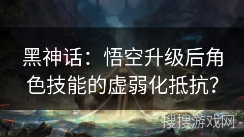 黑神话:悟空升级后角色技能的虚弱化抵抗? 黑神话:悟空升级后角色技能的虚弱化抵抗?