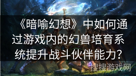 《暗喻幻想》中如何通过游戏内的幻兽培育系统提升战斗伙伴能力？