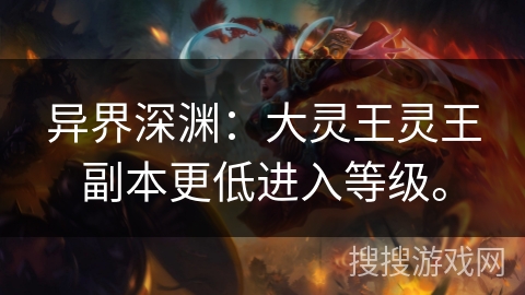 异界深渊:大灵王灵王副本更低进入等级。 异界深渊:大灵王灵王副本更低进入等级。