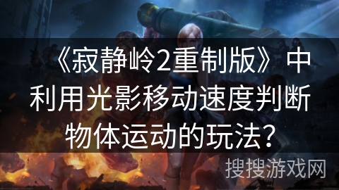 《寂静岭2重制版》中利用光影移动速度判断物体运动的玩法? 《寂静岭2重制版》中利用光影移动速度判断物体运动的玩法?