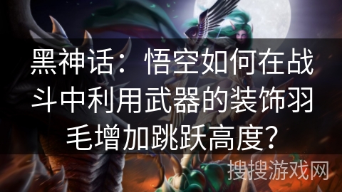 黑神话:悟空如何在战斗中利用武器的装饰羽毛增加跳跃高度? 黑神话:悟空如何在战斗中利用武器的装饰羽毛增加跳跃高度?