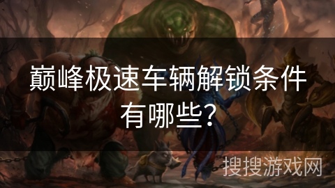 巅峰极速车辆解锁条件有哪些？