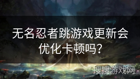 无名忍者跳游戏更新会优化卡顿吗? 无名忍者跳游戏更新会优化卡顿吗?