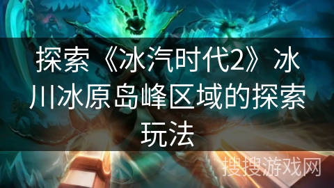 探索《冰汽时代2》冰川冰原岛峰区域的探索玩法