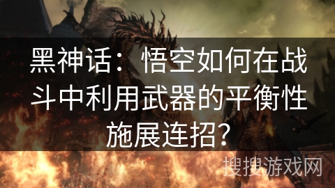 黑神话：悟空如何在战斗中利用武器的平衡性施展连招？