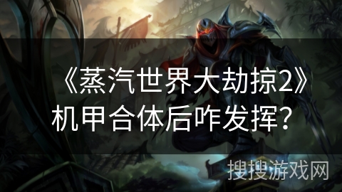 《蒸汽世界大劫掠2》机甲合体后咋发挥？
