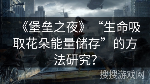 《堡垒之夜》“生命吸取花朵能量储存”的方法研究？