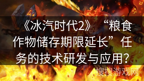 《冰汽时代2》“粮食作物储存期限延长”任务的技术研发与应用？