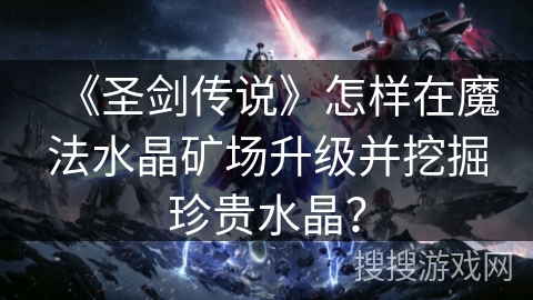 《圣剑传说》怎样在魔法水晶矿场升级并挖掘珍贵水晶？