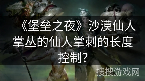 《堡垒之夜》沙漠仙人掌丛的仙人掌刺的长度控制? 《堡垒之夜》沙漠仙人掌丛的仙人掌刺的长度控制?