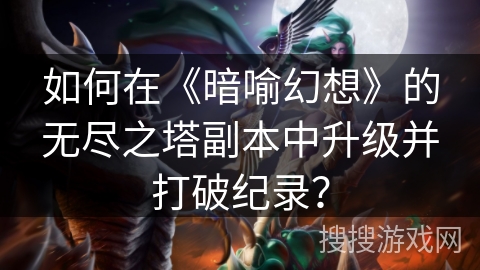 如何在《暗喻幻想》的无尽之塔副本中升级并打破纪录？