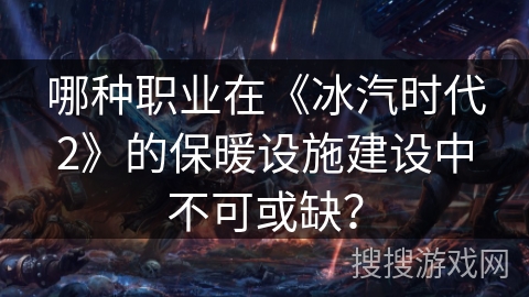 哪种职业在《冰汽时代2》的保暖设施建设中不可或缺？