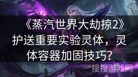 《蒸汽世界大劫掠2》护送重要实验灵体,灵体容器加固技巧? 《蒸汽世界大劫掠2》护送重要实验灵体,灵体容器加固技巧?