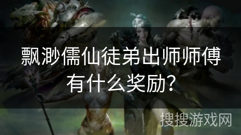 飘渺儒仙徒弟出师师傅有什么奖励? 飘渺儒仙徒弟出师师傅有什么奖励?