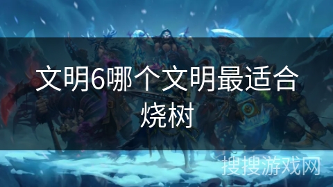 文明6哪个文明最适合烧树