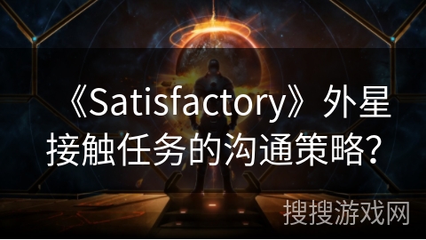 《Satisfactory》外星接触任务的沟通策略？