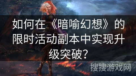 如何在《暗喻幻想》的限时活动副本中实现升级突破？