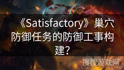 《Satisfactory》巢穴防御任务的防御工事构建？