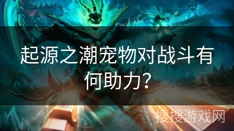 起源之潮宠物对战斗有何助力？