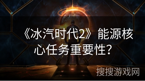 《冰汽时代2》能源核心任务重要性? 《冰汽时代2》能源核心任务重要性?
