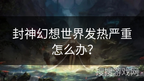 封神幻想世界发热严重怎么办？