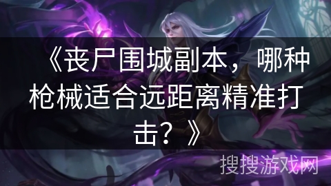 《丧尸围城副本，哪种枪械适合远距离精准打击？》