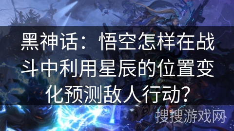 黑神话：悟空怎样在战斗中利用星辰的位置变化预测敌人行动？