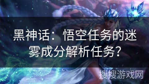 黑神话：悟空任务的迷雾成分解析任务？