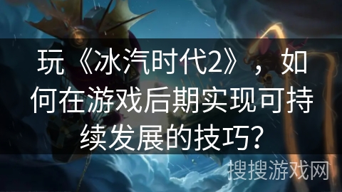 玩《冰汽时代2》，如何在游戏后期实现可持续发展的技巧？