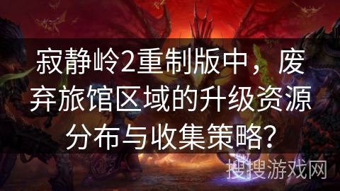 寂静岭2重制版中，废弃旅馆区域的升级资源分布与收集策略？