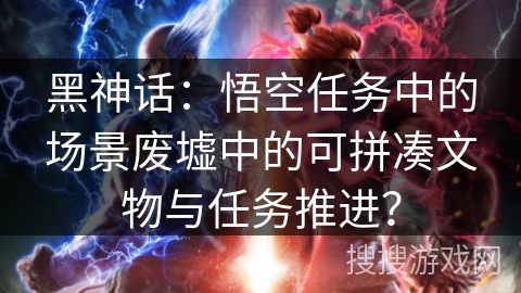 黑神话：悟空任务中的场景废墟中的可拼凑文物与任务推进？
