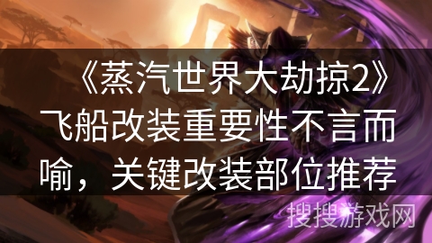 《蒸汽世界大劫掠2》飞船改装重要性不言而喻，关键改装部位推荐